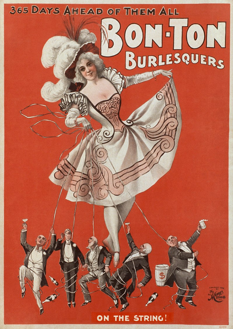 Έγχρωμη λιθογραφία με τίτλο «Bon Ton Burlesquers 365 days ahead of them all» [Οι «μπουρλεσκιέρες» Μπον-τον, 365 μέρες μπροστά από όλους] (H.C. Miner Litho. Co., 1898). Η αφίσα εικονίζει μία χορεύτρια του μπουρλέσκ να χειραγωγεί σαν μαριονέτες, με νήματα, μια ομάδα εύπορων ανδρών με φράκα (επιγραφή «On the string!»). Η σύνθεση αποτυπώνει μεγεθυντικά τη σαγηνευτική δύναμη του γυναικείου σώματος στο αμερικανικό μπουρλέσκ των τελών του 19ου αιώνα.